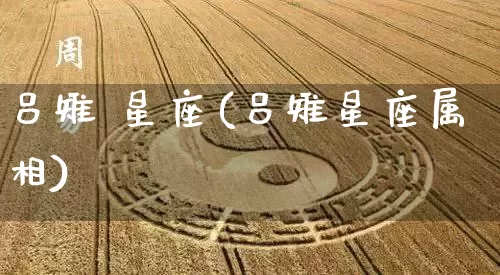 吕雉 星座(吕雉星座属相)_https://www.dao-sheng-yuan.com_十二星座_第1张