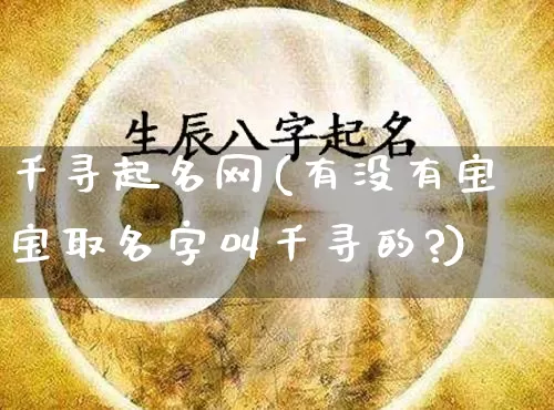 千寻起名网(有没有宝宝取名字叫千寻的?)_https://www.dao-sheng-yuan.com_起名_第1张