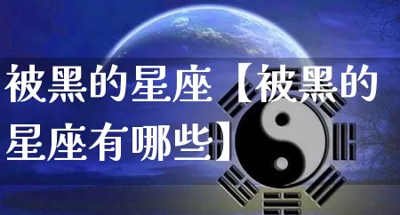 被黑的星座【被黑的星座有哪些】_https://www.dao-sheng-yuan.com_十二星座_第1张