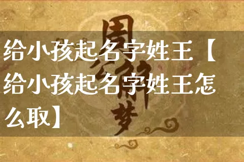 给小孩起名字姓王【给小孩起名字姓王怎么取】_https://www.dao-sheng-yuan.com_起名_第1张