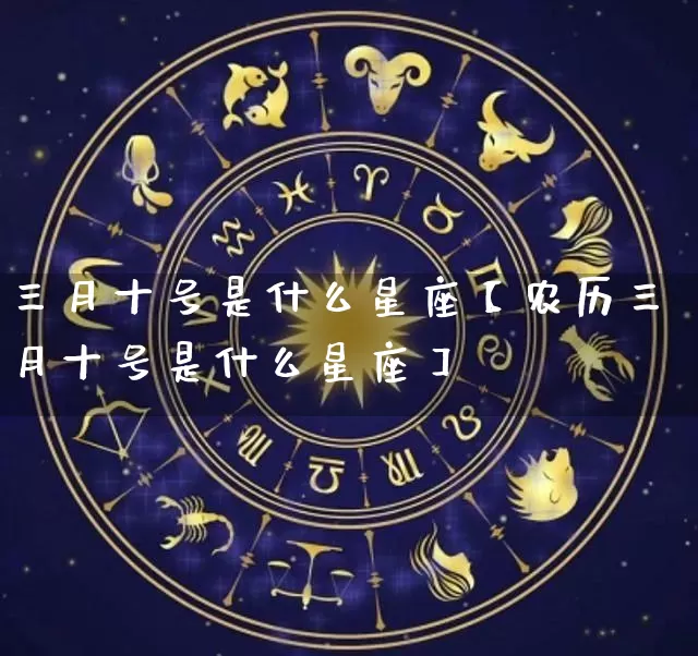 三月十号是什么星座【农历三月十号是什么星座】_https://www.dao-sheng-yuan.com_十二星座_第1张