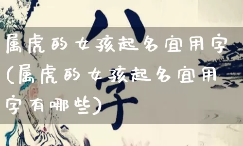 属虎的女孩起名宜用字(属虎的女孩起名宜用字有哪些)_https://www.dao-sheng-yuan.com_起名_第1张