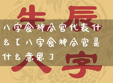 八字食神合官代表什么【八字食神合官是什么意思】_https://www.dao-sheng-yuan.com_生肖属相_第1张