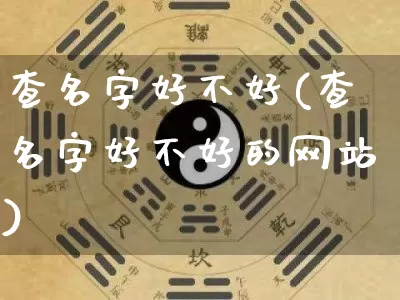 查名字好不好(查名字好不好的网站)_https://www.dao-sheng-yuan.com_五行_第1张