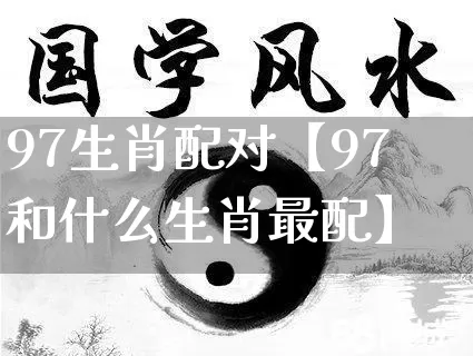 97生肖配对【97和什么生肖最配】_https://www.dao-sheng-yuan.com_生肖属相_第1张