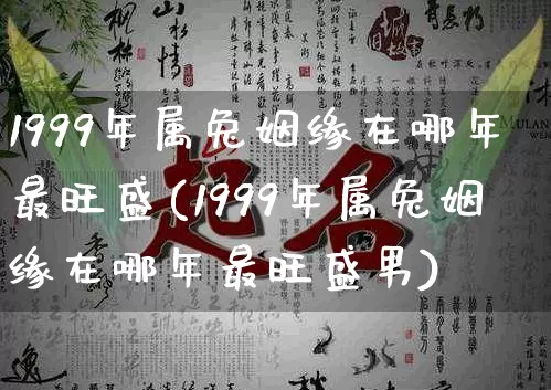 1999年属兔姻缘在哪年最旺盛(1999年属兔姻缘在哪年最旺盛男)_https://www.dao-sheng-yuan.com_生肖属相_第1张