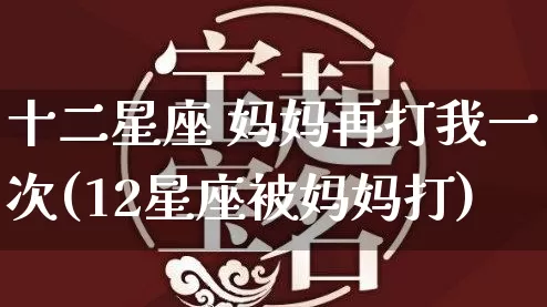 十二星座 妈妈再打我一次(12星座被妈妈打)_https://www.dao-sheng-yuan.com_十二星座_第1张