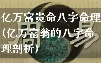 亿万富贵命八字命理(亿万富翁的八字命理剖析)_https://www.dao-sheng-yuan.com_八字_第1张