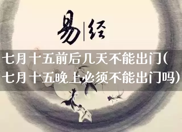 七月十五前后几天不能出门(七月十五晚上必须不能出门吗)_https://www.dao-sheng-yuan.com_风水_第1张