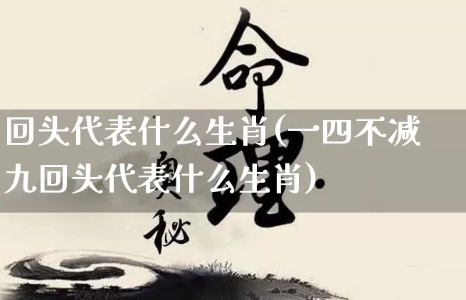 回头代表什么生肖(一四不减九回头代表什么生肖)_https://www.dao-sheng-yuan.com_生肖属相_第1张