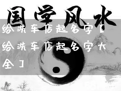 给洗车店起名字【给洗车店起名字大全】_https://www.dao-sheng-yuan.com_起名_第1张