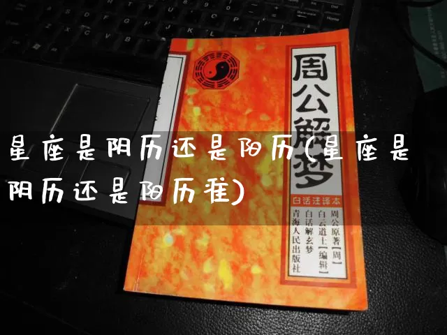 星座是阴历还是阳历(星座是阴历还是阳历准)_https://www.dao-sheng-yuan.com_起名_第1张