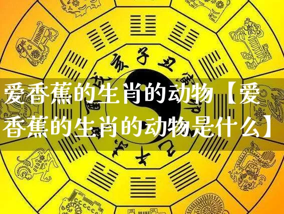 爱香蕉的生肖的动物【爱香蕉的生肖的动物是什么】_https://www.dao-sheng-yuan.com_易经_第1张