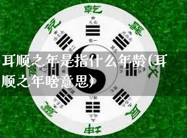 耳顺之年是指什么年龄(耳顺之年啥意思)_https://www.dao-sheng-yuan.com_十二星座_第1张