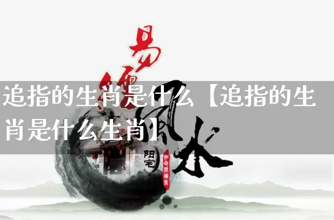 追指的生肖是什么【追指的生肖是什么生肖】_https://www.dao-sheng-yuan.com_生肖属相_第1张