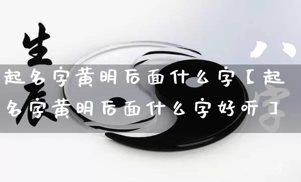 起名字黄明后面什么字【起名字黄明后面什么字好听】_https://www.dao-sheng-yuan.com_起名_第1张