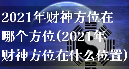 2021年财神方位在哪个方位(2021年财神方位在什么位置)_https://www.dao-sheng-yuan.com_算命_第1张