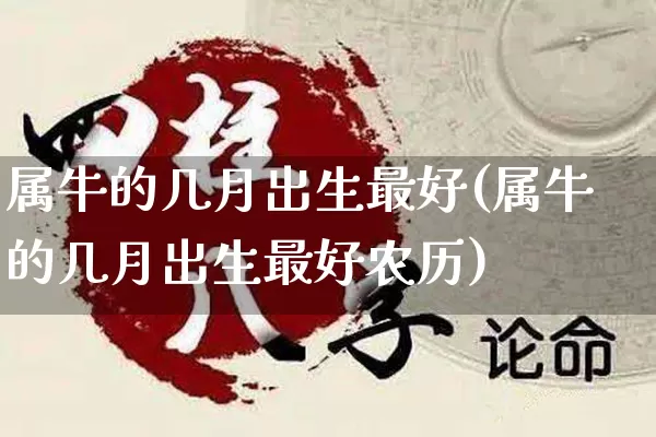 属牛的几月出生最好(属牛的几月出生最好农历)_https://www.dao-sheng-yuan.com_风水_第1张