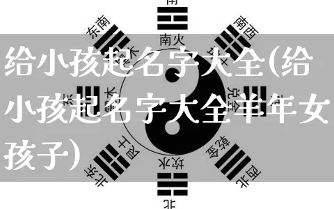 给小孩起名字大全(给小孩起名字大全羊年女孩子)_https://www.dao-sheng-yuan.com_生肖属相_第1张