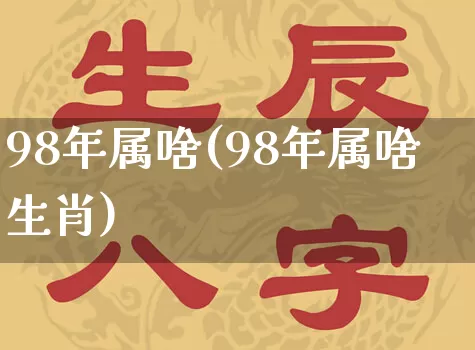 98年属啥(98年属啥生肖)_https://www.dao-sheng-yuan.com_八字_第1张