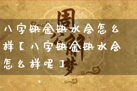 八字缺金缺水会怎么样【八字缺金缺水会怎么样呢】_https://www.dao-sheng-yuan.com_八字_第1张