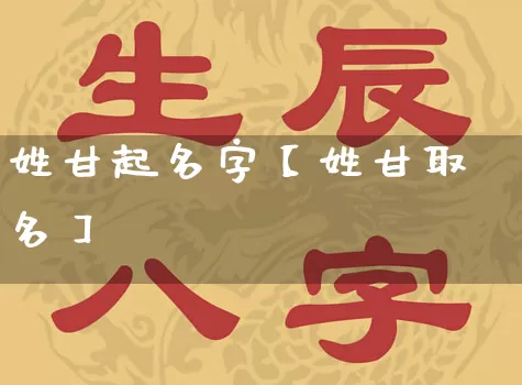 姓甘起名字【姓甘取名】_https://www.dao-sheng-yuan.com_起名_第1张