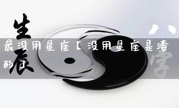 最没用星座【没用星座是渣的】_https://www.dao-sheng-yuan.com_十二星座_第1张