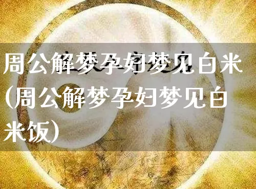 周公解梦孕妇梦见白米(周公解梦孕妇梦见白米饭)_https://www.dao-sheng-yuan.com_周公解梦_第1张