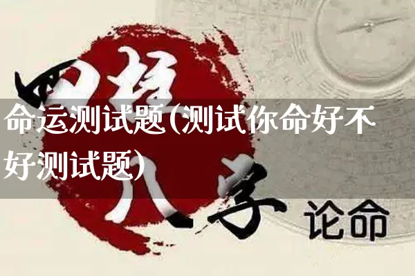 命运测试题(测试你命好不好测试题)_https://www.dao-sheng-yuan.com_起名_第1张