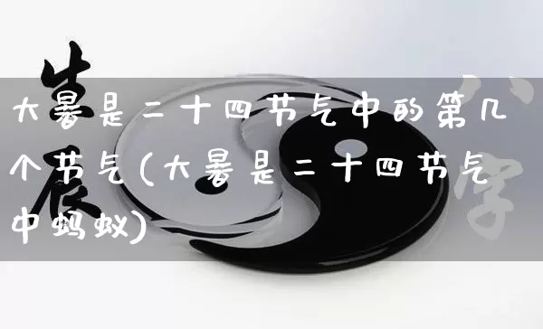 大暑是二十四节气中的第几个节气(大暑是二十四节气中蚂蚁)_https://www.dao-sheng-yuan.com_五行_第1张