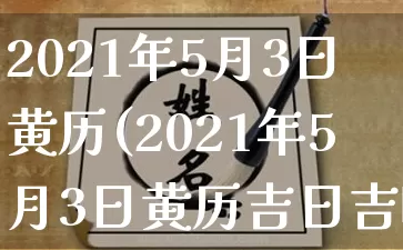 2021年5月3日黄历(2021年5月3日黄历吉日吉时)_https://www.dao-sheng-yuan.com_道源国学_第1张