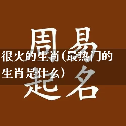 很火的生肖(最热门的生肖是什么)_https://www.dao-sheng-yuan.com_生肖属相_第1张