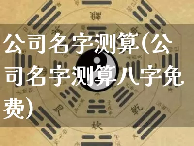 公司名字测算(公司名字测算八字免费)_https://www.dao-sheng-yuan.com_风水_第1张