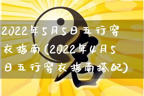 2022年5月5日五行穿衣指南(2022年4月5日五行穿衣指南搭配)_https://www.dao-sheng-yuan.com_八字_第1张