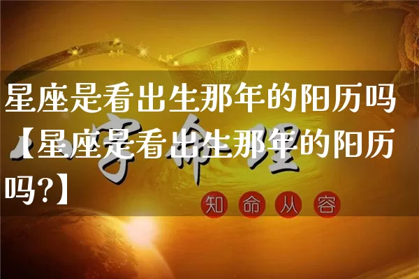 星座是看出生那年的阳历吗【星座是看出生那年的阳历吗?】_https://www.dao-sheng-yuan.com_十二星座_第1张