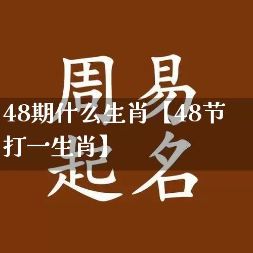 48期什么生肖【48节打一生肖】_https://www.dao-sheng-yuan.com_生肖属相_第1张