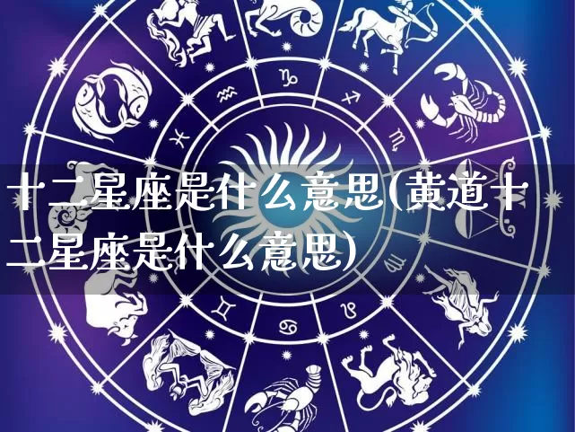 十二星座是什么意思(黄道十二星座是什么意思)_https://www.dao-sheng-yuan.com_十二星座_第1张