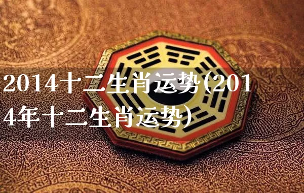 2014十二生肖运势(2014年十二生肖运势)_https://www.dao-sheng-yuan.com_生肖属相_第1张