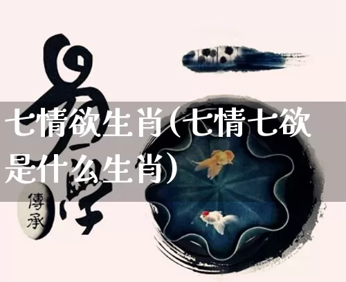 七情欲生肖(七情七欲是什么生肖)_https://www.dao-sheng-yuan.com_生肖属相_第1张