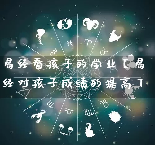 易经看孩子的学业【易经对孩子成绩的提高】_https://www.dao-sheng-yuan.com_易经_第1张