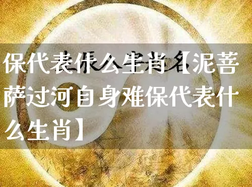 保代表什么生肖【泥菩萨过河自身难保代表什么生肖】_https://www.dao-sheng-yuan.com_生肖属相_第1张