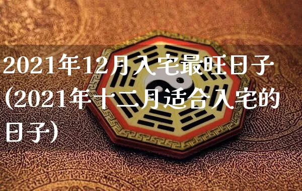 2021年12月入宅最旺日子(2021年十二月适合入宅的日子)_https://www.dao-sheng-yuan.com_十二星座_第1张