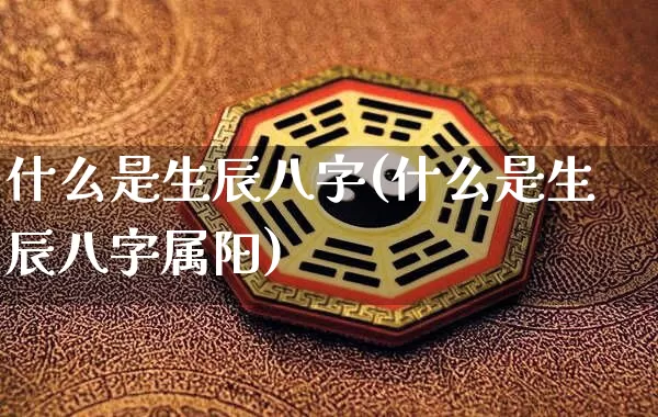 什么是生辰八字(什么是生辰八字属阳)_https://www.dao-sheng-yuan.com_风水_第1张