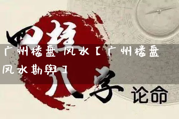 广州楼盘 风水【广州楼盘风水勘舆】_https://www.dao-sheng-yuan.com_算命_第1张