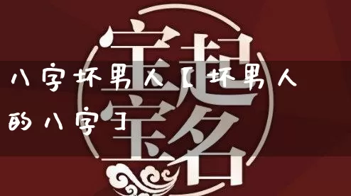 八字坏男人【坏男人的八字】_https://www.dao-sheng-yuan.com_八字_第1张