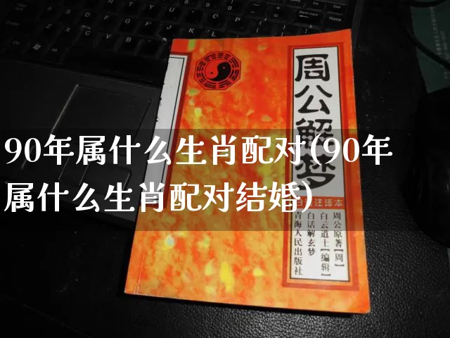 90年属什么生肖配对(90年属什么生肖配对结婚)_https://www.dao-sheng-yuan.com_生肖属相_第1张