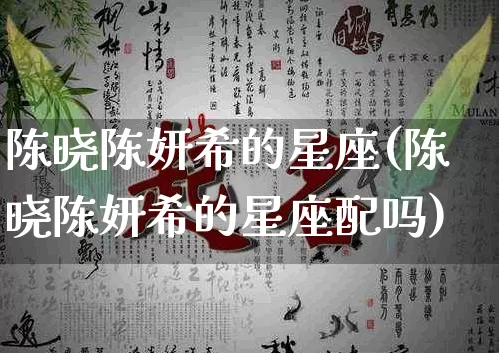 陈晓陈妍希的星座(陈晓陈妍希的星座配吗)_https://www.dao-sheng-yuan.com_十二星座_第1张