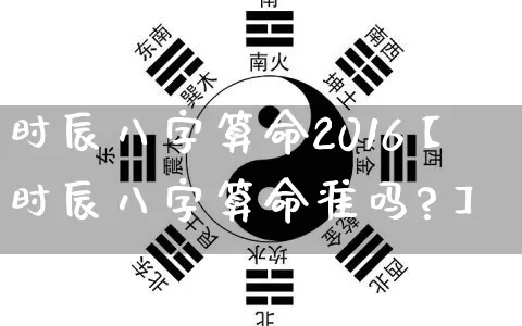 时辰八字算命2016【时辰八字算命准吗?】_https://www.dao-sheng-yuan.com_八字_第1张