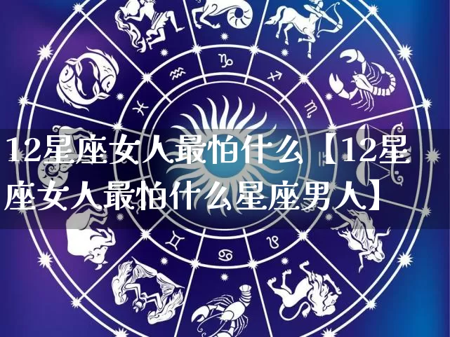 12星座女人最怕什么【12星座女人最怕什么星座男人】_https://www.dao-sheng-yuan.com_十二星座_第1张