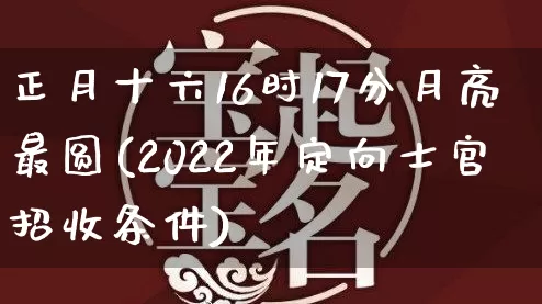 正月十六16时17分月亮最圆(2022年定向士官招收条件)_https://www.dao-sheng-yuan.com_生肖属相_第1张